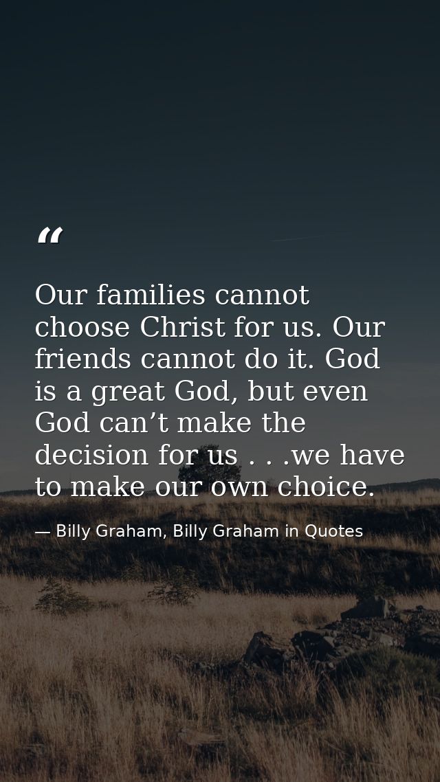 Our families cannot choose Christ for us. Our friends cannot do it. God is a great God, but even God can’t make the deci — Billy Graham, Billy Graham in Quotes