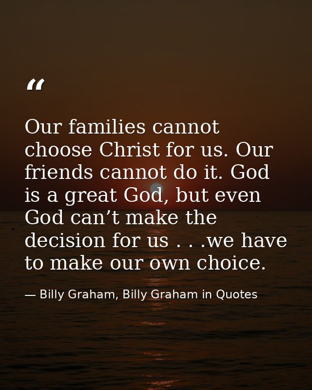 Our families cannot choose Christ for us. Our friends cannot do it. God is a great God, but even God can’t make the deci — Billy Graham, Billy Graham in Quotes