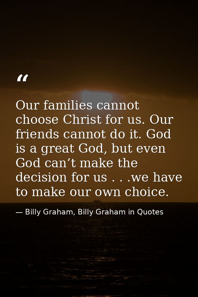 Our families cannot choose Christ for us. Our friends cannot do it. God is a great God, but even God can’t make the deci — Billy Graham, Billy Graham in Quotes