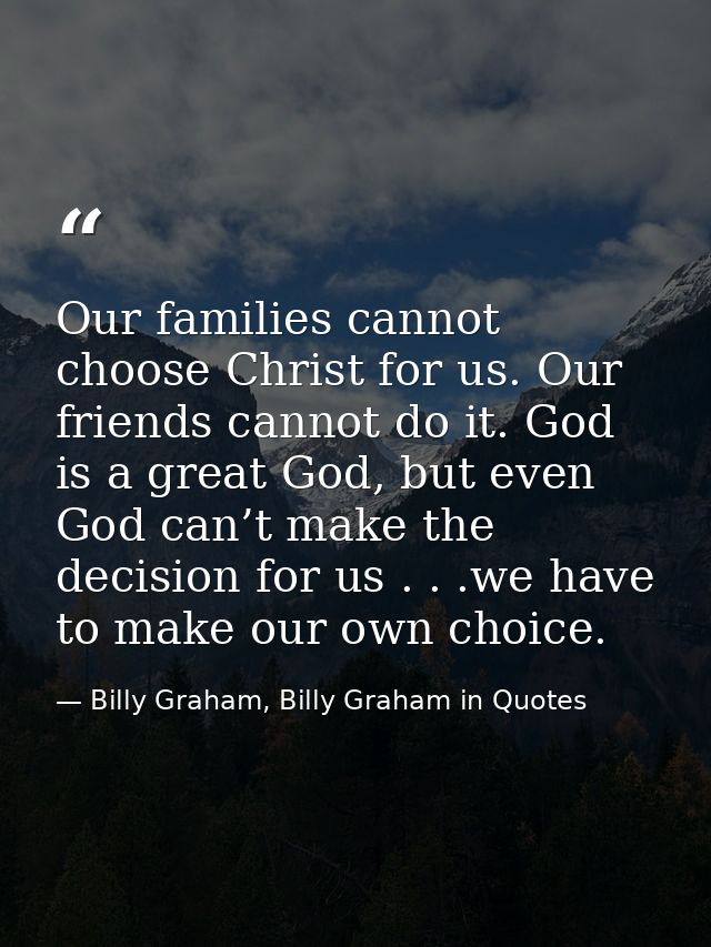 Our families cannot choose Christ for us. Our friends cannot do it. God is a great God, but even God can’t make the deci — Billy Graham, Billy Graham in Quotes