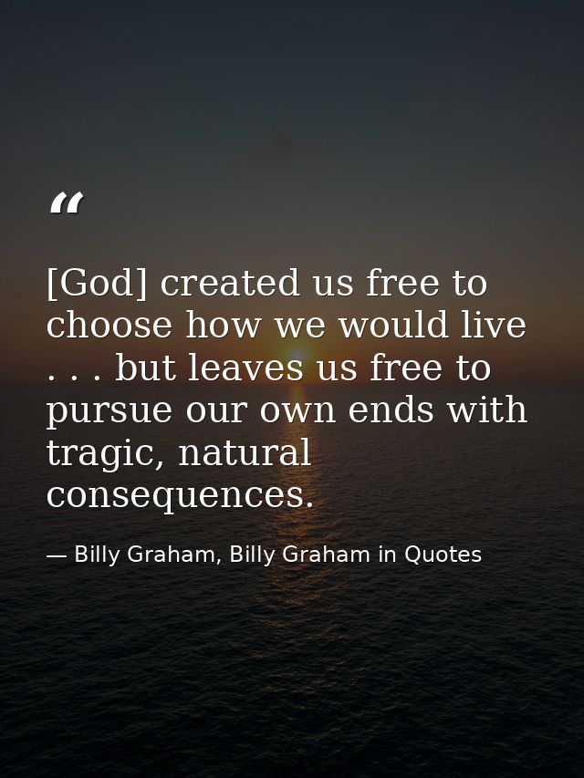 [God] created us free to choose how we would live . . . but leaves us free to pursue our own ends with tragic, natural c — Billy Graham, Billy Graham in Quotes
