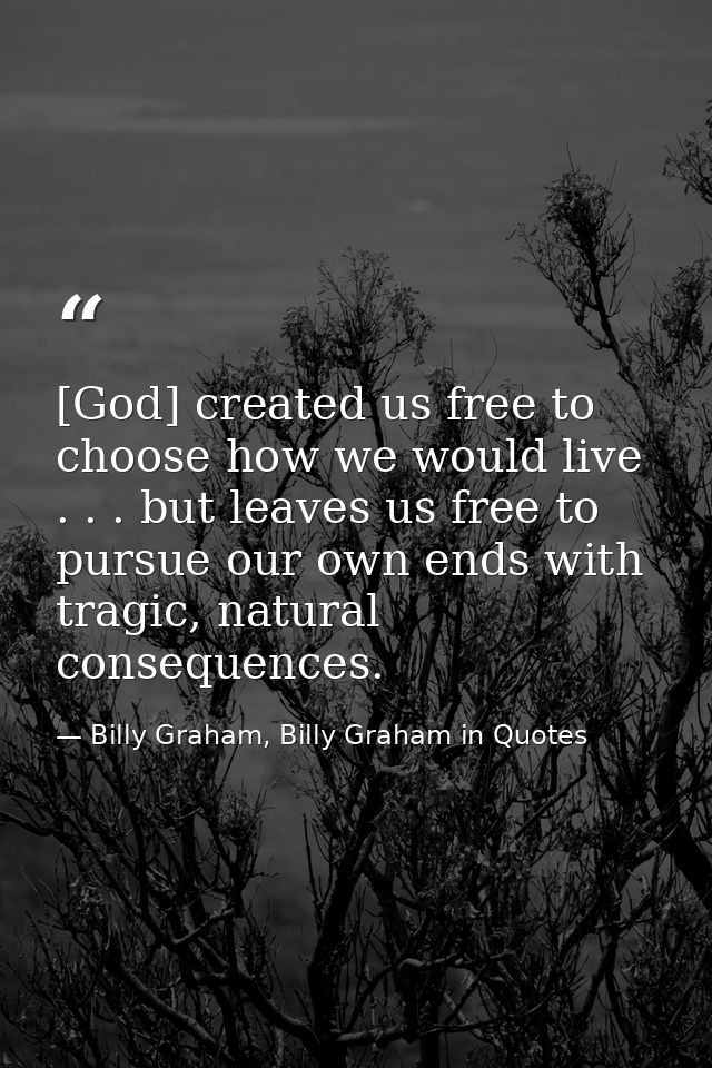 [God] created us free to choose how we would live . . . but leaves us free to pursue our own ends with tragic, natural c — Billy Graham, Billy Graham in Quotes