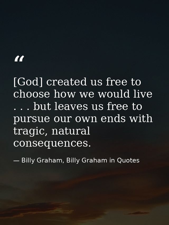[God] created us free to choose how we would live . . . but leaves us free to pursue our own ends with tragic, natural c — Billy Graham, Billy Graham in Quotes