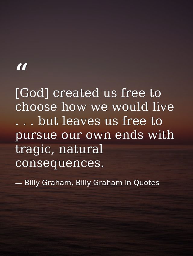 [God] created us free to choose how we would live . . . but leaves us free to pursue our own ends with tragic, natural c — Billy Graham, Billy Graham in Quotes