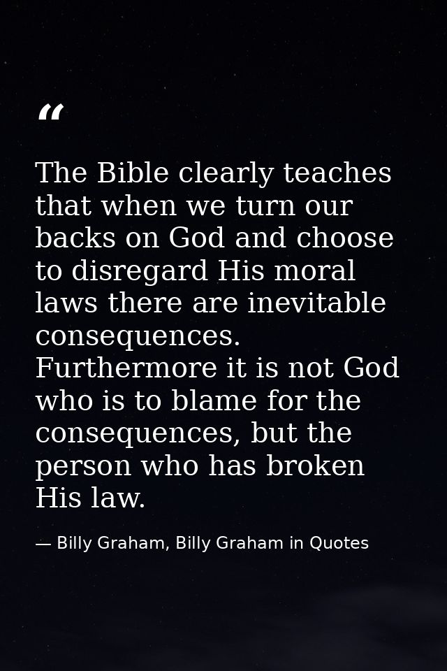 The Bible clearly teaches that when we turn our backs on God and choose to disregard His moral laws there are inevitable — Billy Graham, Billy Graham in Quotes
