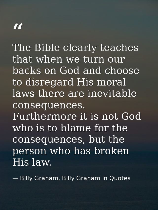 The Bible clearly teaches that when we turn our backs on God and choose to disregard His moral laws there are inevitable — Billy Graham, Billy Graham in Quotes
