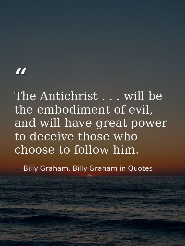 The Antichrist . . . will be the embodiment of evil, and will have great power to deceive those who choose to follow him — Billy Graham, Billy Graham in Quotes