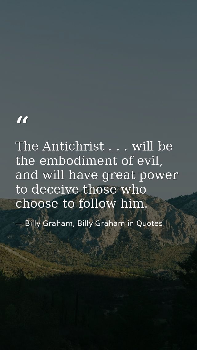 The Antichrist . . . will be the embodiment of evil, and will have great power to deceive those who choose to follow him — Billy Graham, Billy Graham in Quotes