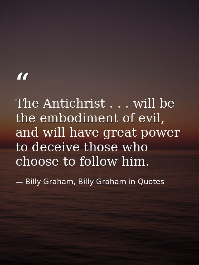 The Antichrist . . . will be the embodiment of evil, and will have great power to deceive those who choose to follow him — Billy Graham, Billy Graham in Quotes