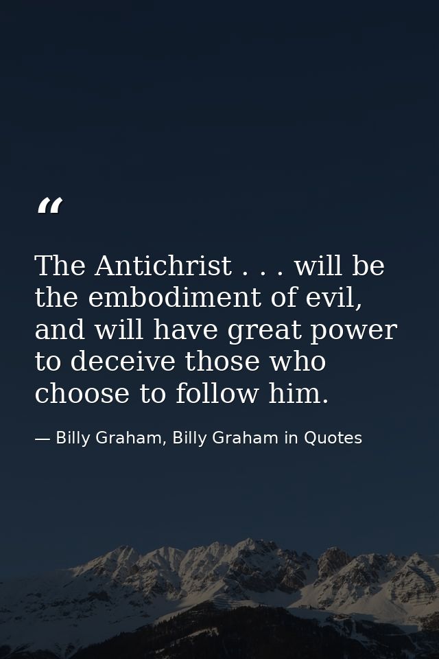 The Antichrist . . . will be the embodiment of evil, and will have great power to deceive those who choose to follow him — Billy Graham, Billy Graham in Quotes