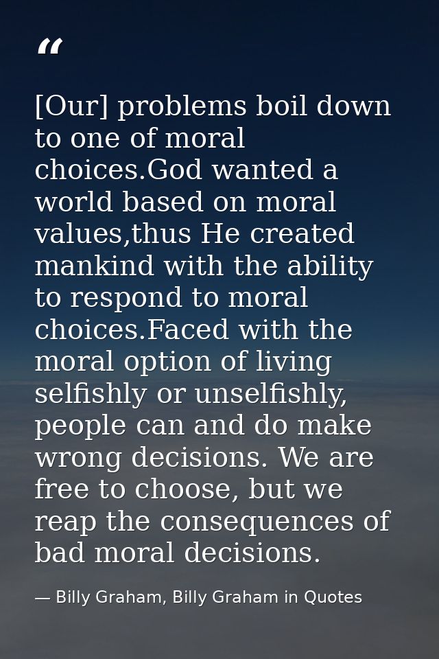 [Our] problems boil down to one of moral choices.God wanted a world based on moral values,thus He created mankind with t — Billy Graham, Billy Graham in Quotes