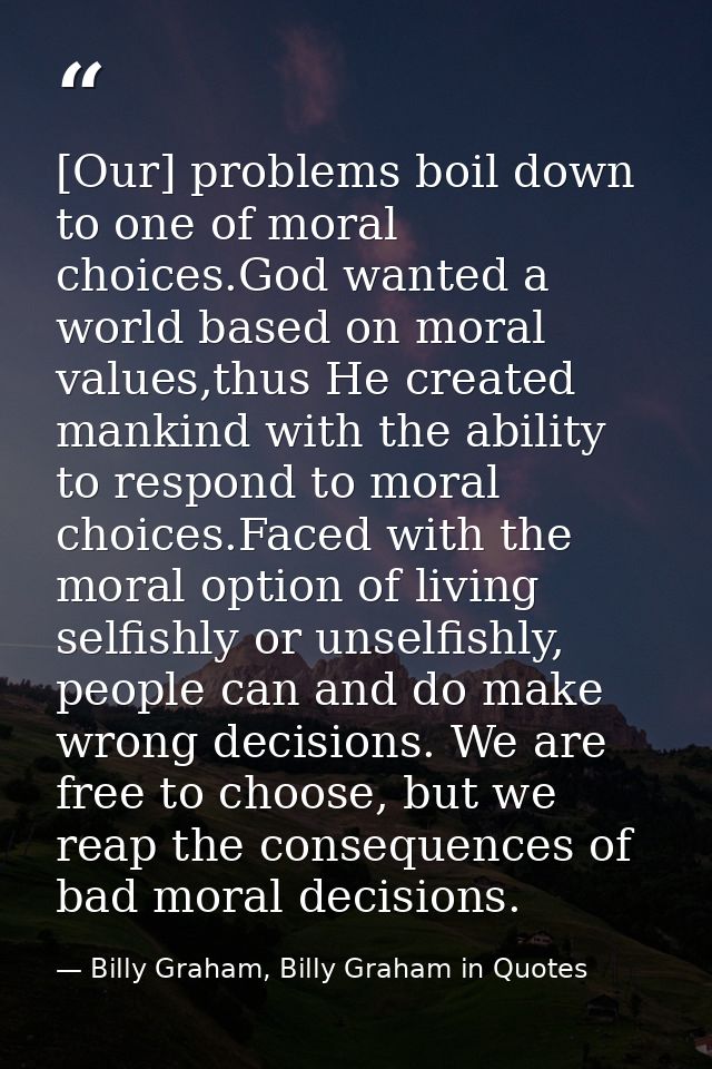 [Our] problems boil down to one of moral choices.God wanted a world based on moral values,thus He created mankind with t — Billy Graham, Billy Graham in Quotes