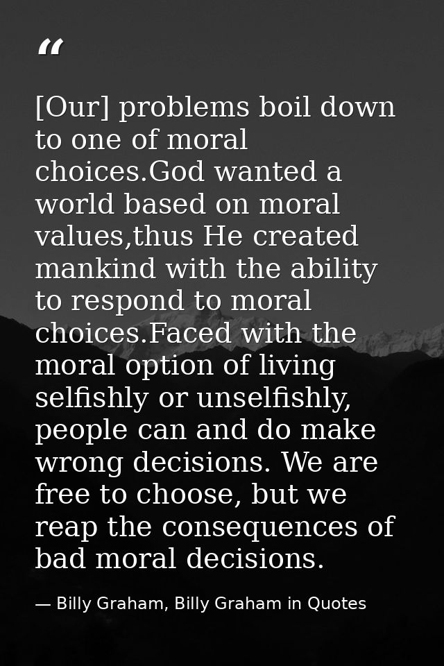 [Our] problems boil down to one of moral choices.God wanted a world based on moral values,thus He created mankind with t — Billy Graham, Billy Graham in Quotes
