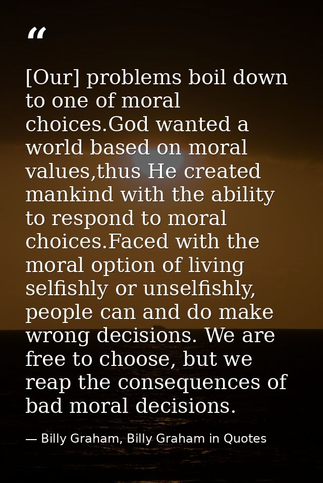 [Our] problems boil down to one of moral choices.God wanted a world based on moral values,thus He created mankind with t — Billy Graham, Billy Graham in Quotes