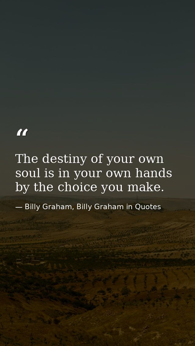 The destiny of your own soul is in your own hands by the choice you make. — Billy Graham, Billy Graham in Quotes