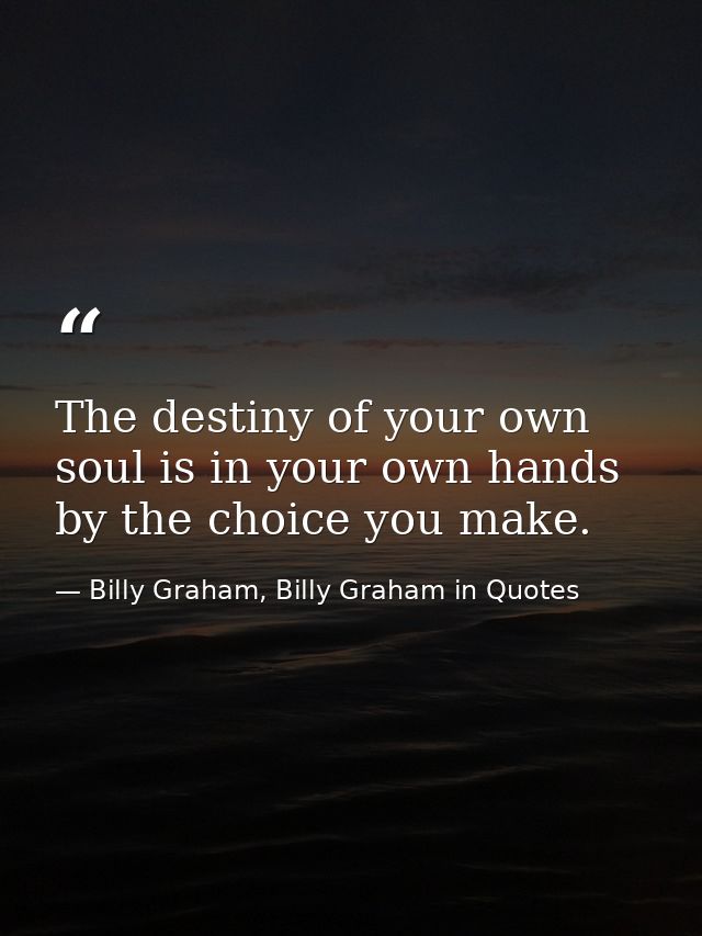 The destiny of your own soul is in your own hands by the choice you make. — Billy Graham, Billy Graham in Quotes
