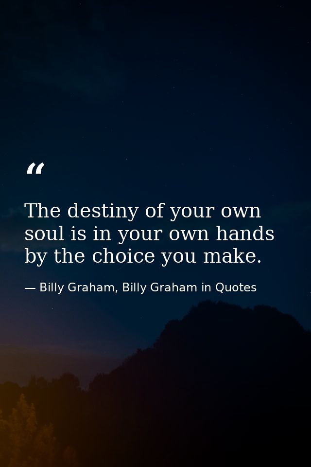 The destiny of your own soul is in your own hands by the choice you make. — Billy Graham, Billy Graham in Quotes