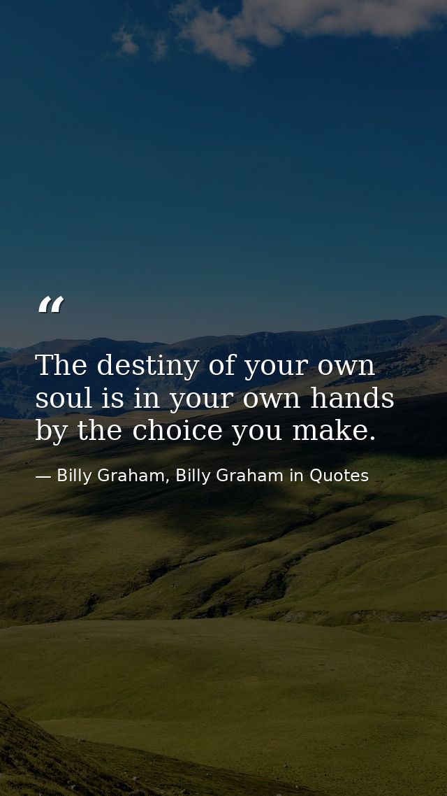 The destiny of your own soul is in your own hands by the choice you make. — Billy Graham, Billy Graham in Quotes