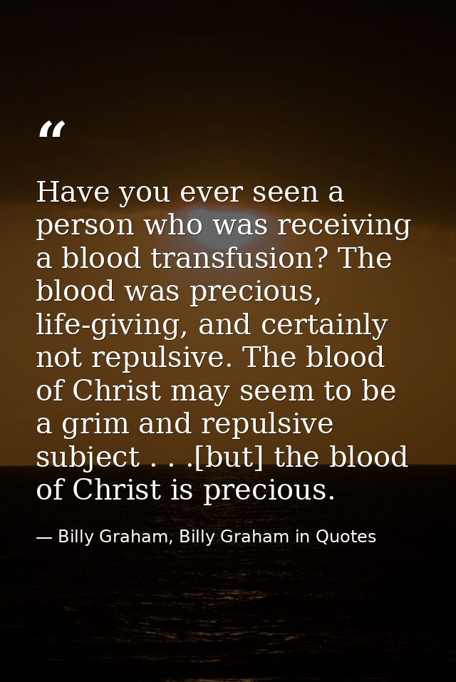 Have you ever seen a person who was receiving a blood transfusion? The blood was precious, life-giving, and certainly no — Billy Graham, Billy Graham in Quotes