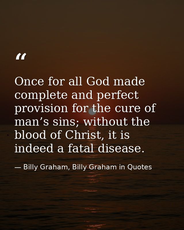 Once for all God made complete and perfect provision for the cure of man’s sins; without the blood of Christ, it is inde — Billy Graham, Billy Graham in Quotes