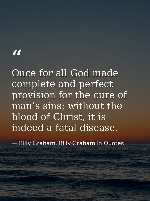 Once for all God made complete and perfect provision for the cure of man’s sins; without the blood of Christ, it is inde — Billy Graham, Billy Graham in Quotes