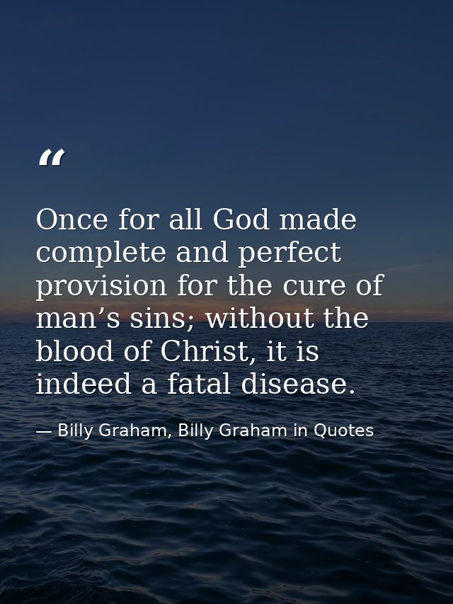 Once for all God made complete and perfect provision for the cure of man’s sins; without the blood of Christ, it is inde — Billy Graham, Billy Graham in Quotes