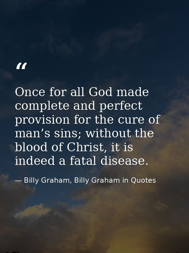 Once for all God made complete and perfect provision for the cure of man’s sins; without the blood of Christ, it is inde — Billy Graham, Billy Graham in Quotes