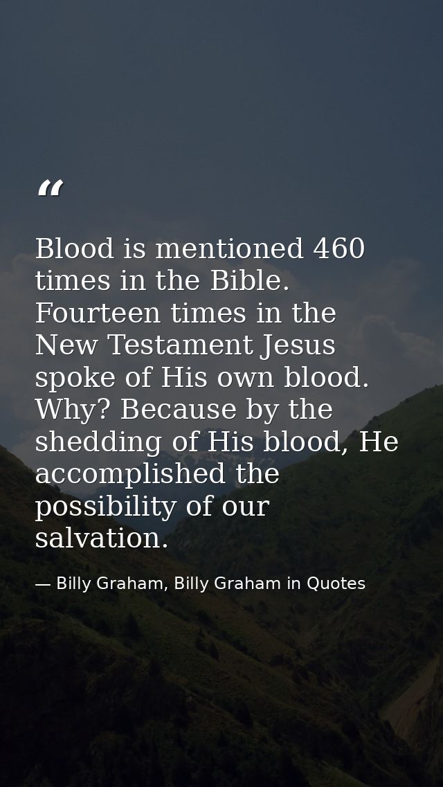 Blood is mentioned 460 times in the Bible. Fourteen times in the New Testament Jesus spoke of His own blood. Why? Becaus — Billy Graham, Billy Graham in Quotes