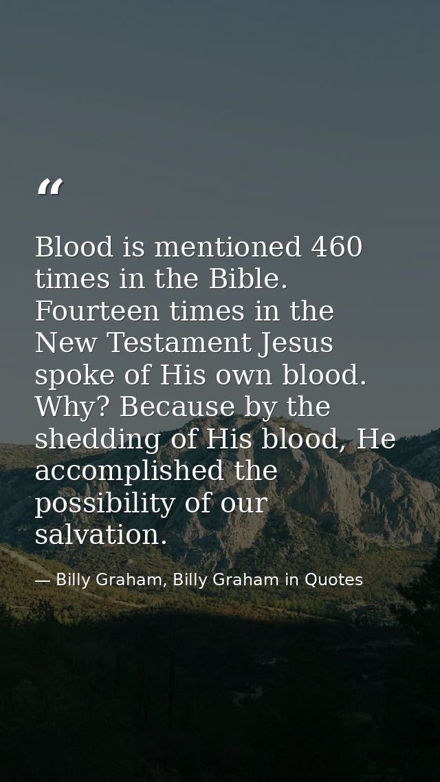 Blood is mentioned 460 times in the Bible. Fourteen times in the New Testament Jesus spoke of His own blood. Why? Becaus — Billy Graham, Billy Graham in Quotes