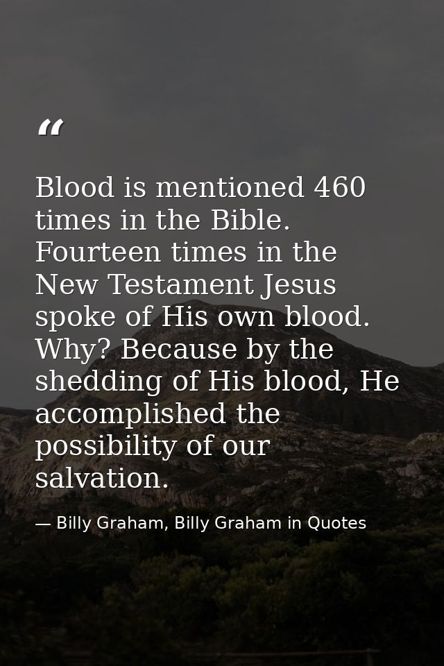 Blood is mentioned 460 times in the Bible. Fourteen times in the New Testament Jesus spoke of His own blood. Why? Becaus — Billy Graham, Billy Graham in Quotes