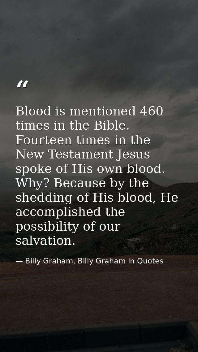 Blood is mentioned 460 times in the Bible. Fourteen times in the New Testament Jesus spoke of His own blood. Why? Becaus — Billy Graham, Billy Graham in Quotes