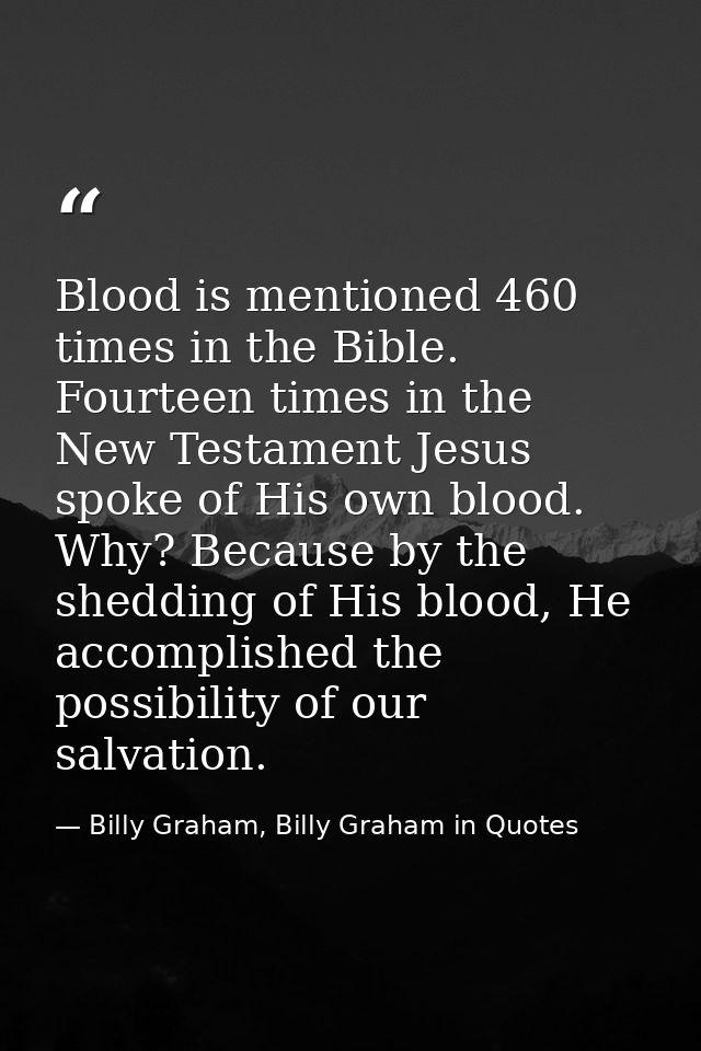 Blood is mentioned 460 times in the Bible. Fourteen times in the New Testament Jesus spoke of His own blood. Why? Becaus — Billy Graham, Billy Graham in Quotes