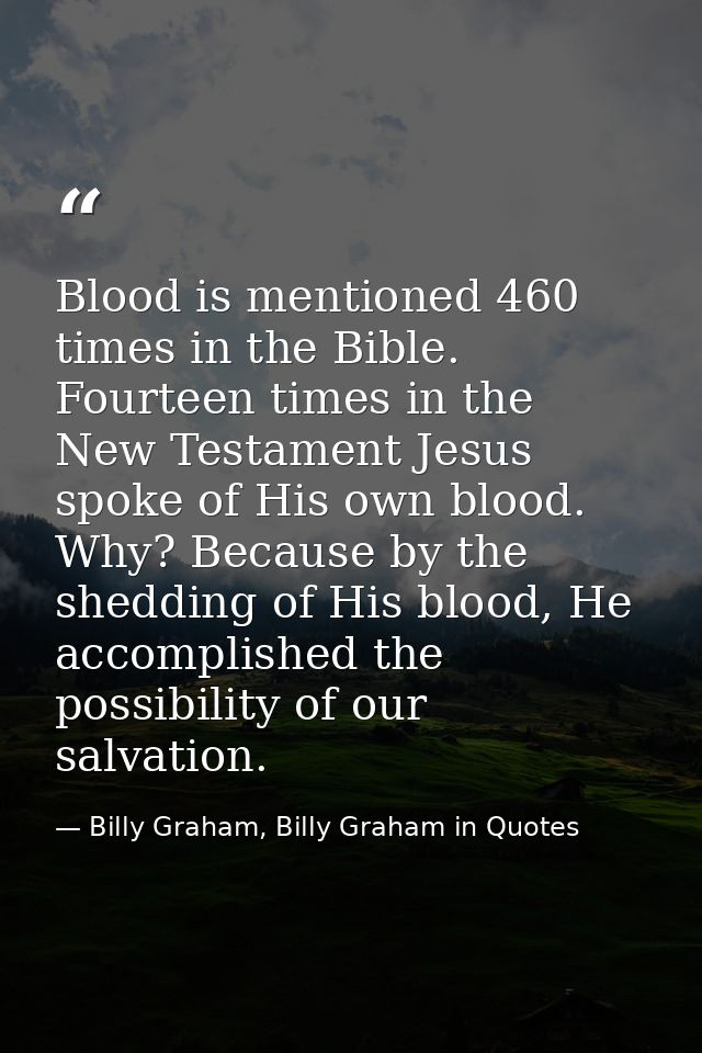 Blood is mentioned 460 times in the Bible. Fourteen times in the New Testament Jesus spoke of His own blood. Why? Becaus — Billy Graham, Billy Graham in Quotes
