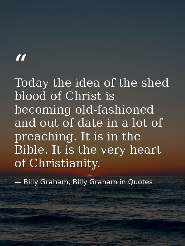 Today the idea of the shed blood of Christ is becoming old-fashioned and out of date in a lot of preaching. It is in the — Billy Graham, Billy Graham in Quotes