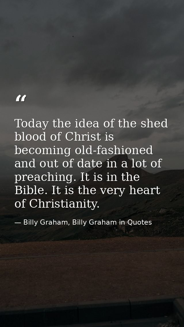 Today the idea of the shed blood of Christ is becoming old-fashioned and out of date in a lot of preaching. It is in the — Billy Graham, Billy Graham in Quotes