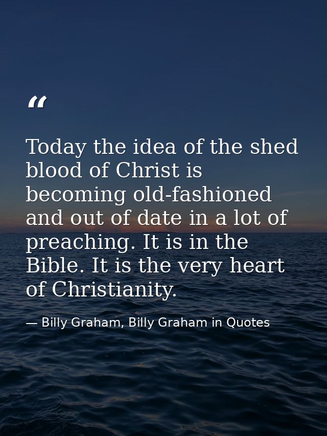 Today the idea of the shed blood of Christ is becoming old-fashioned and out of date in a lot of preaching. It is in the — Billy Graham, Billy Graham in Quotes