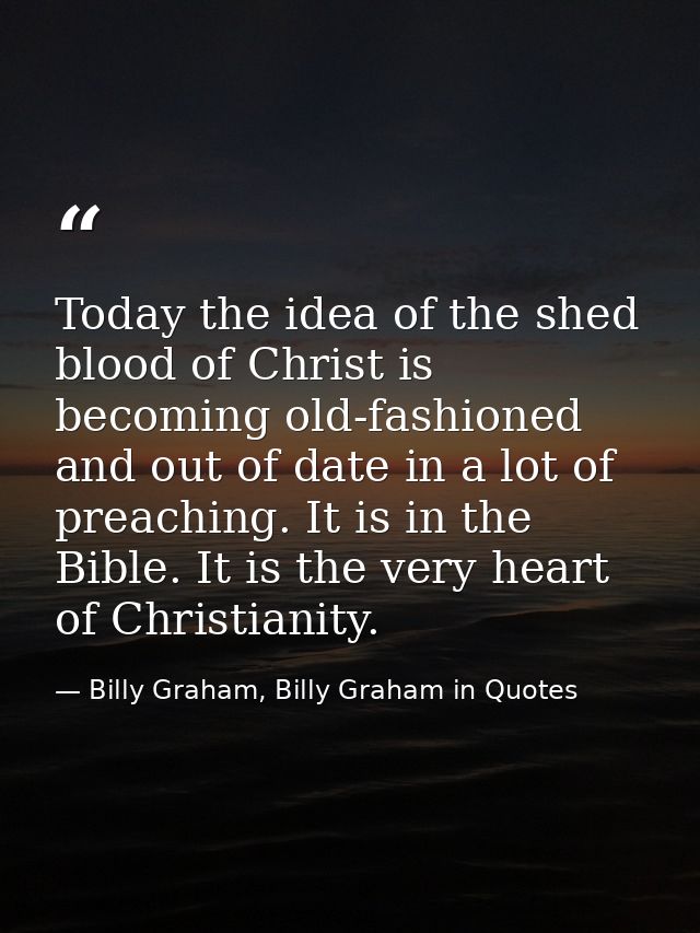 Today the idea of the shed blood of Christ is becoming old-fashioned and out of date in a lot of preaching. It is in the — Billy Graham, Billy Graham in Quotes