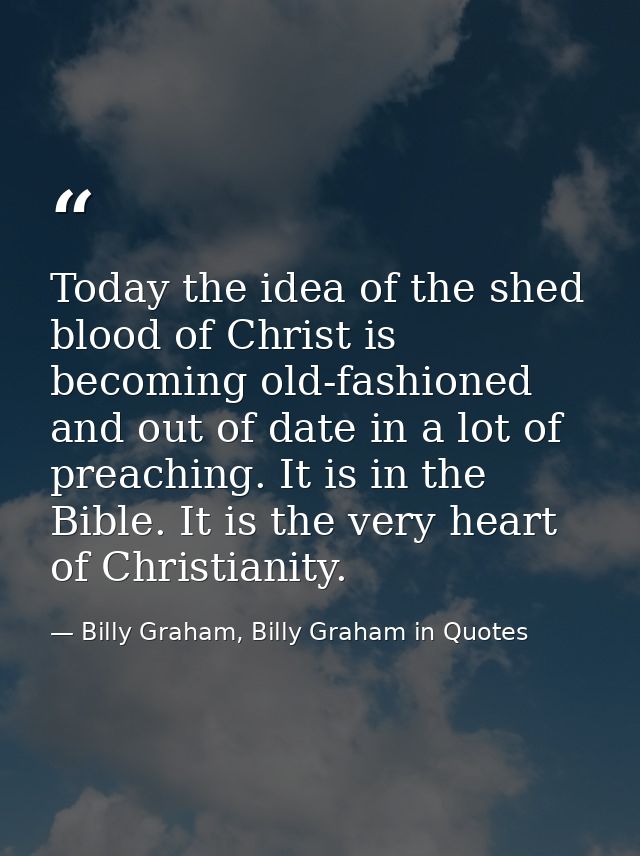 Today the idea of the shed blood of Christ is becoming old-fashioned and out of date in a lot of preaching. It is in the — Billy Graham, Billy Graham in Quotes