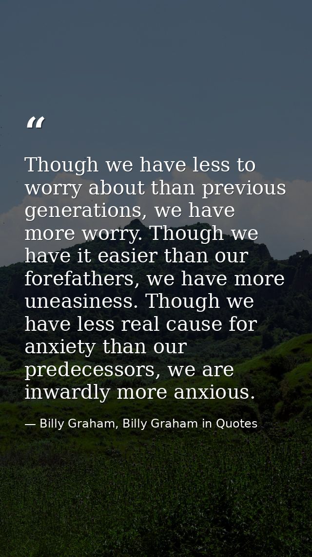 Though we have less to worry about than previous generations, we have more worry. Though we have it easier than our fore — Billy Graham, Billy Graham in Quotes