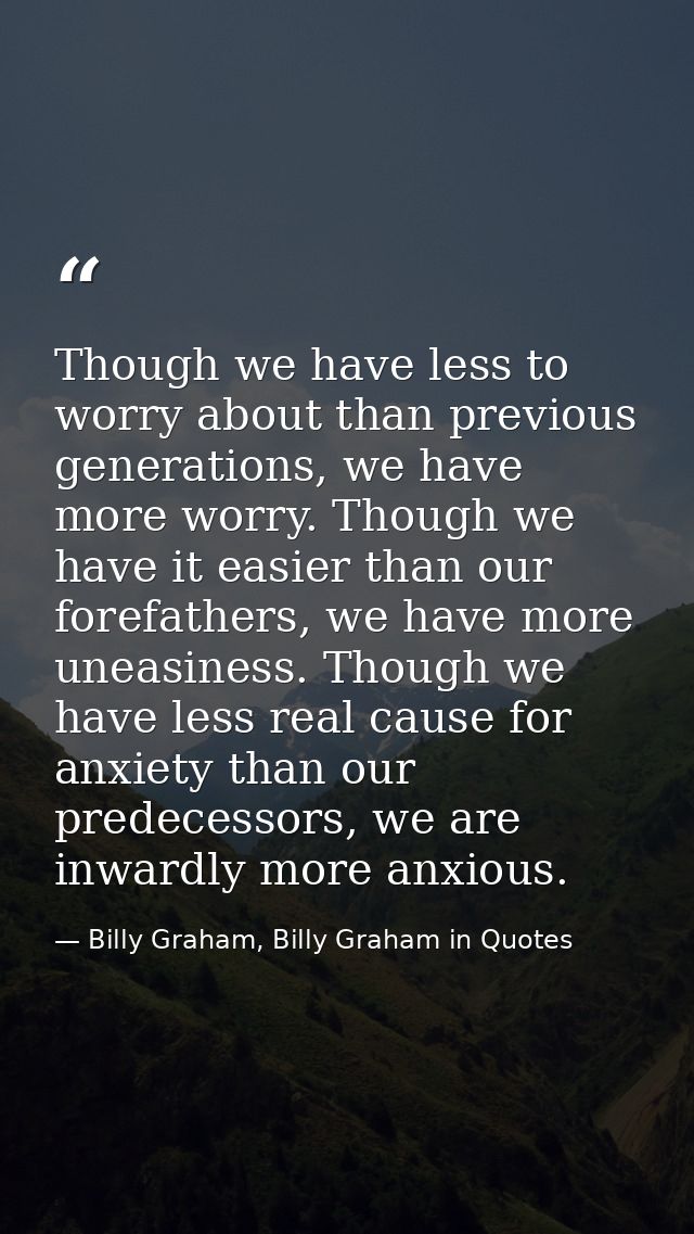 Though we have less to worry about than previous generations, we have more worry. Though we have it easier than our fore — Billy Graham, Billy Graham in Quotes