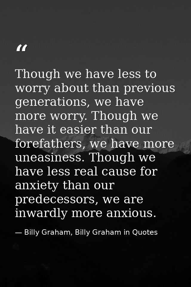 Though we have less to worry about than previous generations, we have more worry. Though we have it easier than our fore — Billy Graham, Billy Graham in Quotes