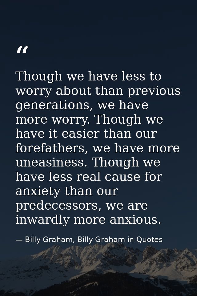 Though we have less to worry about than previous generations, we have more worry. Though we have it easier than our fore — Billy Graham, Billy Graham in Quotes