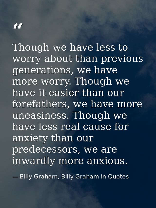 Though we have less to worry about than previous generations, we have more worry. Though we have it easier than our fore — Billy Graham, Billy Graham in Quotes