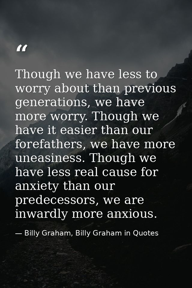Though we have less to worry about than previous generations, we have more worry. Though we have it easier than our fore — Billy Graham, Billy Graham in Quotes