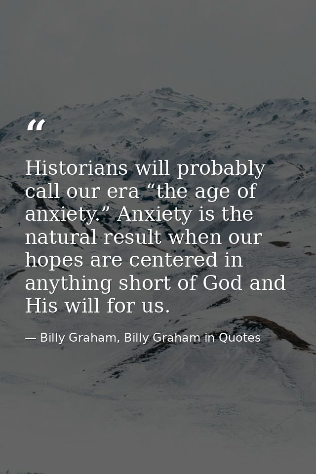 Historians will probably call our era “the age of anxiety.” Anxiety is the natural result when our hopes are centered in — Billy Graham, Billy Graham in Quotes