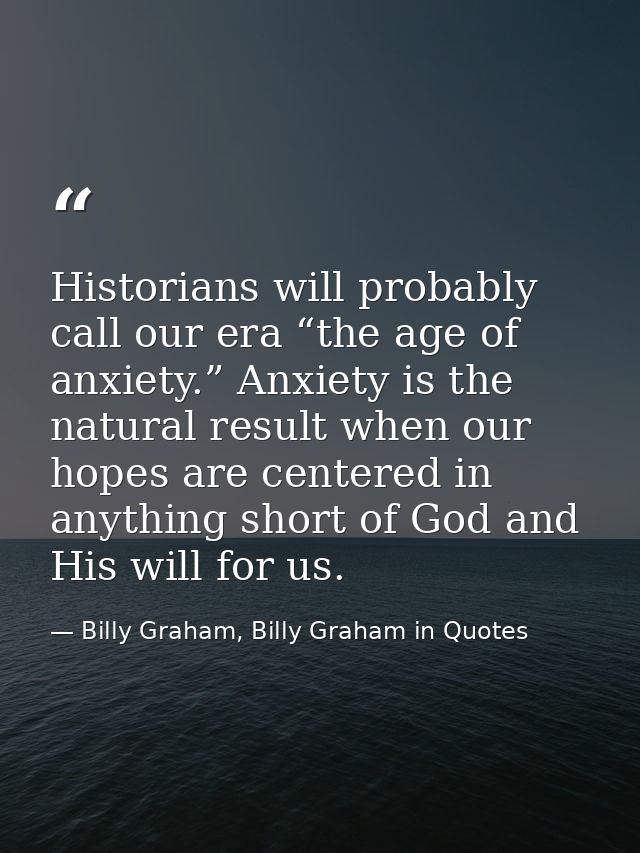 Historians will probably call our era “the age of anxiety.” Anxiety is the natural result when our hopes are centered in — Billy Graham, Billy Graham in Quotes