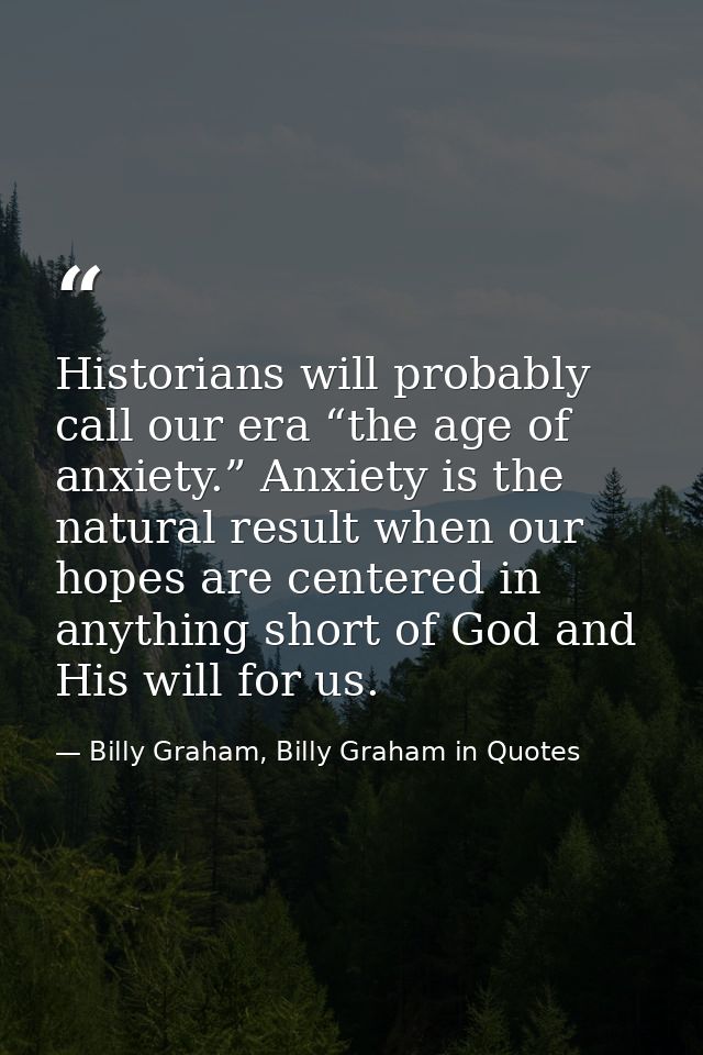 Historians will probably call our era “the age of anxiety.” Anxiety is the natural result when our hopes are centered in — Billy Graham, Billy Graham in Quotes