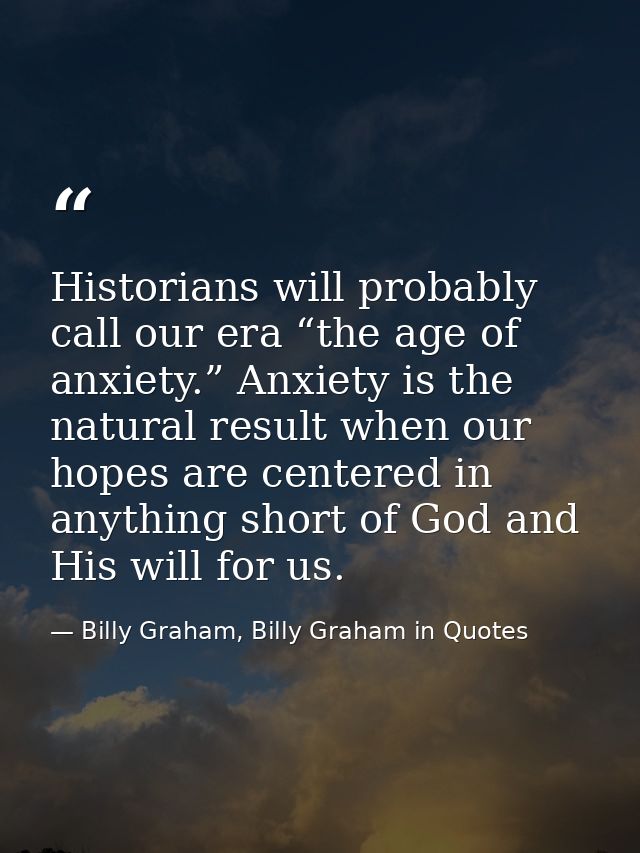 Historians will probably call our era “the age of anxiety.” Anxiety is the natural result when our hopes are centered in — Billy Graham, Billy Graham in Quotes