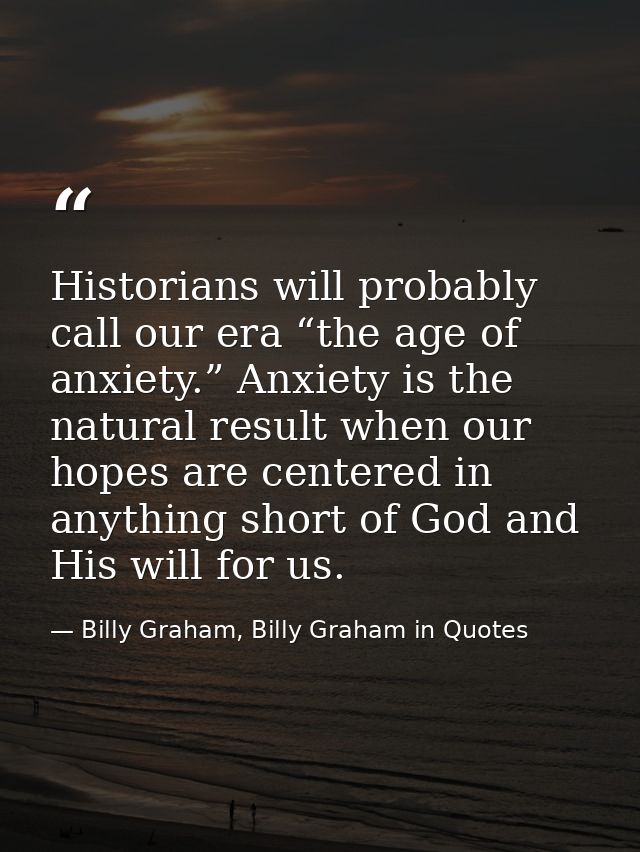 Historians will probably call our era “the age of anxiety.” Anxiety is the natural result when our hopes are centered in — Billy Graham, Billy Graham in Quotes