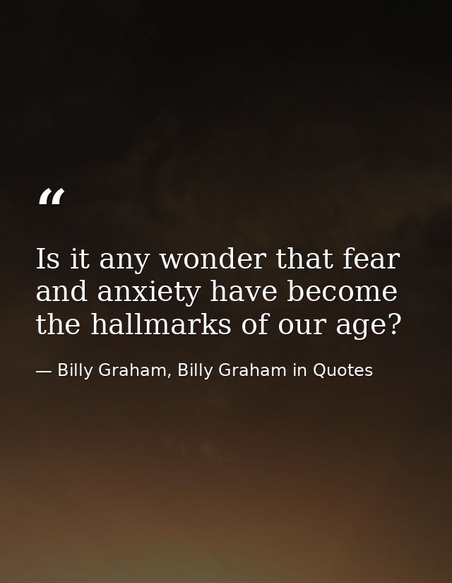 Is it any wonder that fear and anxiety have become the hallmarks of our age? — Billy Graham, Billy Graham in Quotes